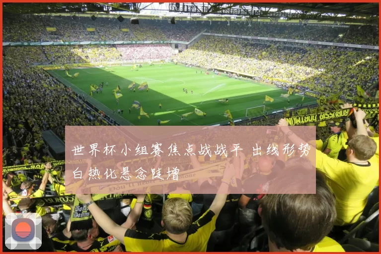 世界杯小组赛焦点战战平 出线形势白热化悬念陡增