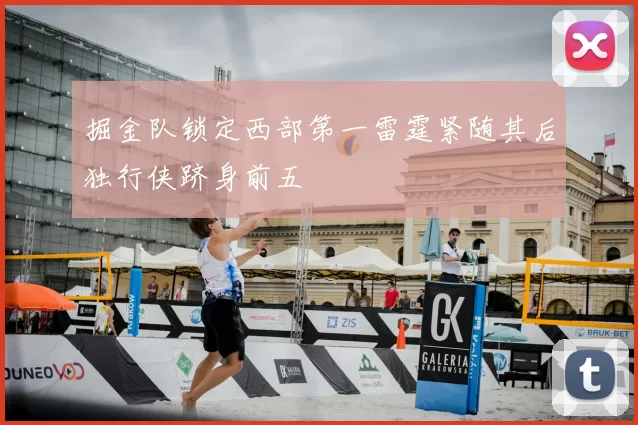 掘金队锁定西部第一雷霆紧随其后独行侠跻身前五