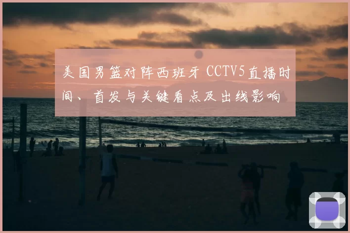 美国男篮对阵西班牙 CCTV5直播时间、首发与关键看点及出线影响