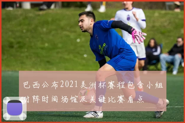 巴西公布2021美洲杯赛程包含小组对阵时间场馆及关键比赛看点