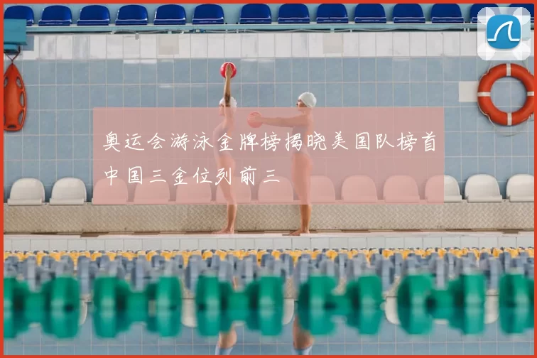奥运会游泳金牌榜揭晓美国队榜首中国三金位列前三