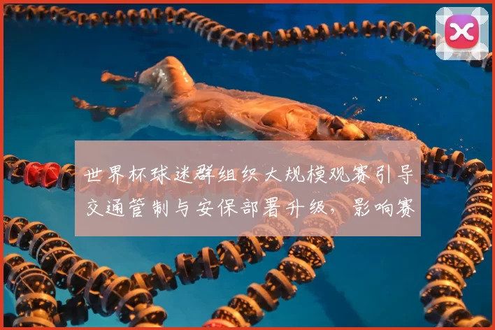 世界杯球迷群组织大规模观赛引导交通管制与安保部署升级，影响赛场秩序