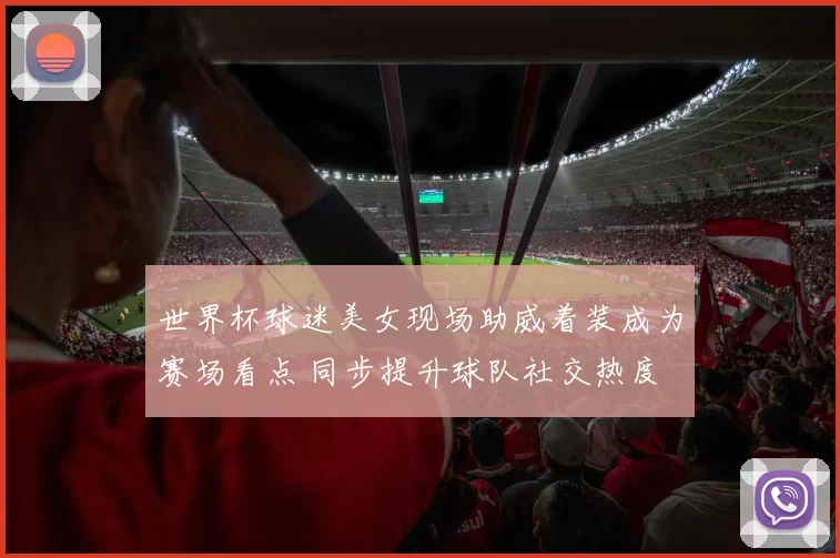 世界杯球迷美女现场助威着装成为赛场看点 同步提升球队社交热度