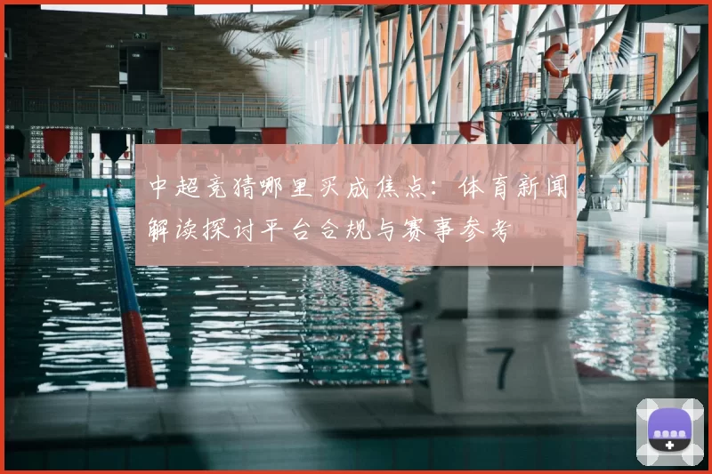 中超竞猜哪里买成焦点：体育新闻解读探讨平台合规与赛事参考