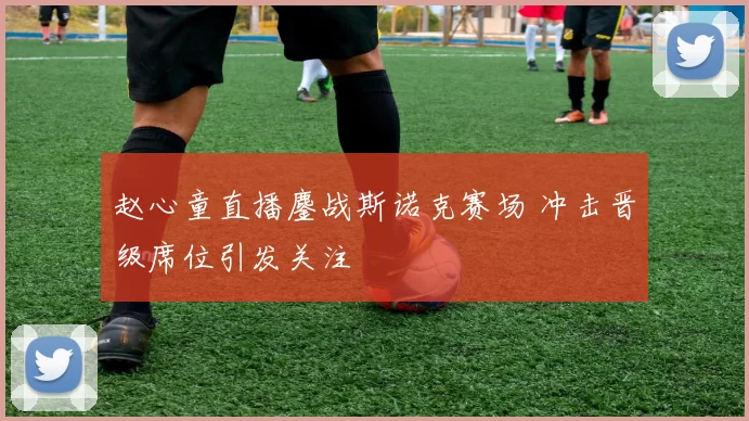 赵心童直播鏖战斯诺克赛场 冲击晋级席位引发关注