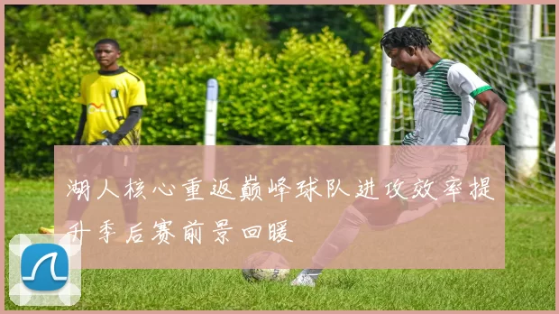 湖人核心重返巅峰球队进攻效率提升季后赛前景回暖