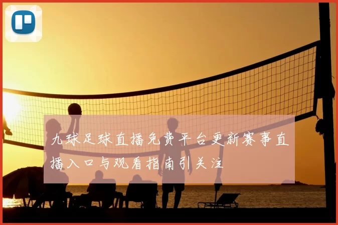 九球足球直播免费平台更新赛事直播入口与观看指南引关注