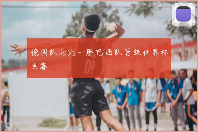 德国队七比一胜巴西队晋级世界杯决赛