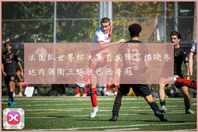 法国队世界杯决赛首发阵容揭晓齐达内领衔三球胜巴西夺冠