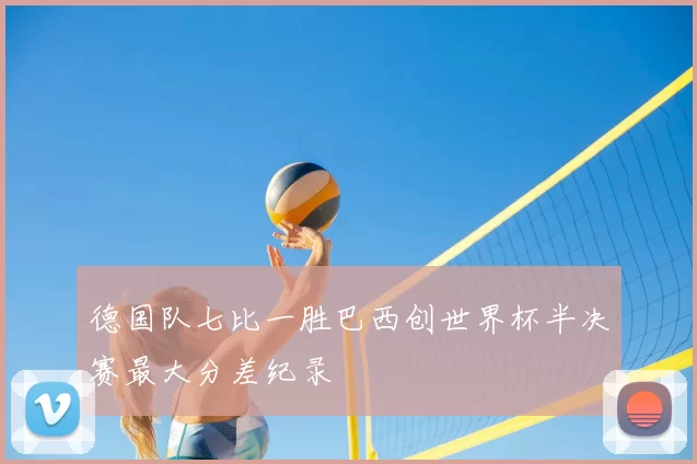 德国队七比一胜巴西创世界杯半决赛最大分差纪录