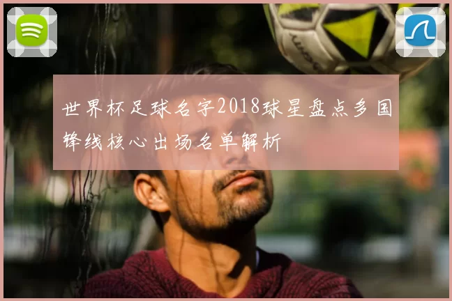 世界杯足球名字2018球星盘点多国锋线核心出场名单解析
