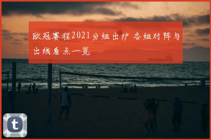 欧冠赛程2021分组出炉 各组对阵与出线看点一览