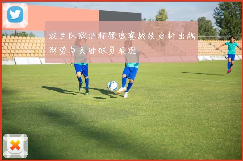波兰队欧洲杯预选赛战绩分析出线形势与关键球员表现