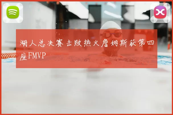 湖人总决赛击败热火詹姆斯获第四座FMVP