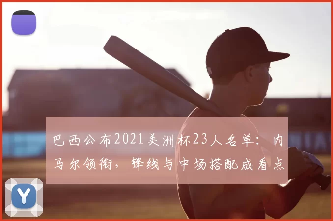 巴西公布2021美洲杯23人名单：内马尔领衔，锋线与中场搭配成看点