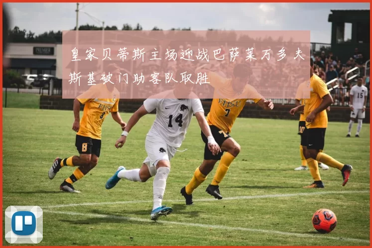 皇家贝蒂斯主场迎战巴萨莱万多夫斯基破门助客队取胜