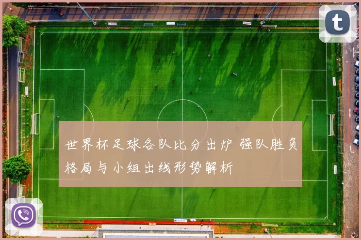 世界杯足球各队比分出炉 强队胜负格局与小组出线形势解析