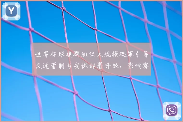 世界杯球迷群组织大规模观赛引导交通管制与安保部署升级，影响赛场秩序