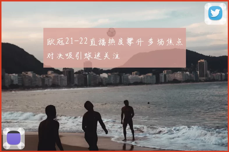 欧冠21-22直播热度攀升 多场焦点对决吸引球迷关注