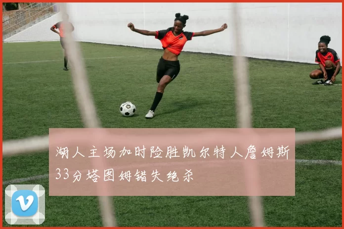 湖人主场加时险胜凯尔特人詹姆斯33分塔图姆错失绝杀