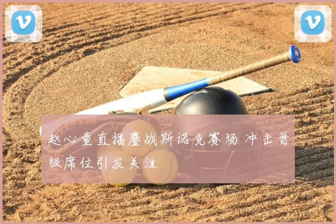 赵心童直播鏖战斯诺克赛场 冲击晋级席位引发关注